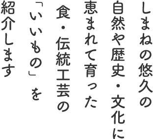 しまねの悠久の自然や歴史・文化に恵まれて育った食・伝統工芸の「いいもの」を紹介します