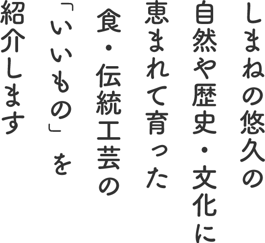 しまねの悠久の自然や歴史・文化に恵まれて育った食・伝統工芸の「いいもの」を紹介します